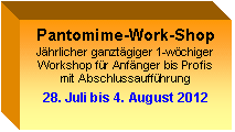 Text Box: Pantomime-Work-Shop
Jährlicher ganztägiger 1-wöchiger 
Workshop für Anfänger bis Profis
mit Abschlussaufführung

28. Juli bis 4. August 2012

